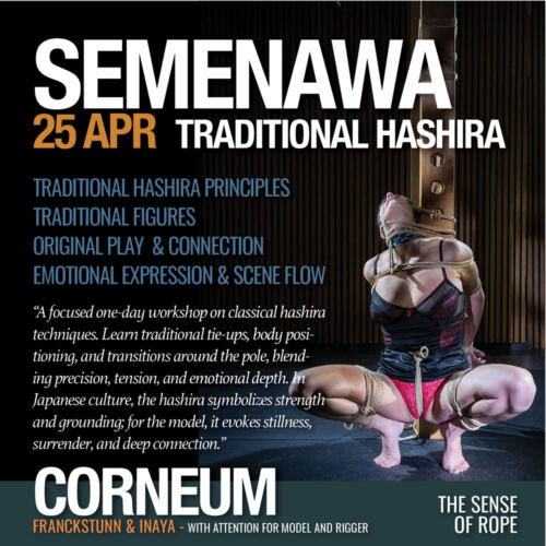 Shibari, Kinbaku, Semenawa, Tantra Shibari workshops. Connection,The Art of Shuuchinawa, Greeting ties, Body handling, Yukimura, Kirigami, Kinoko, Kurogami, Ropunawa, Nikola, Osada, Osada Steve, Nawashi Kanna, Naka Akira, Yukinaga Max, Midori, Riccardo Wildties, Pedro, Luxuria, Yagami Ren, Gorgone, Gestalta, Fred Hatt, Yoroi Ryu, Kazami Ranki, Sophia Rose, Ichinawa, Hiza-nawa, Muna-nawa, Kaikyaku, hashira workshop, dynamic hashira, predicament, breath play, Corneum, Belgium, Lennik, Brussels