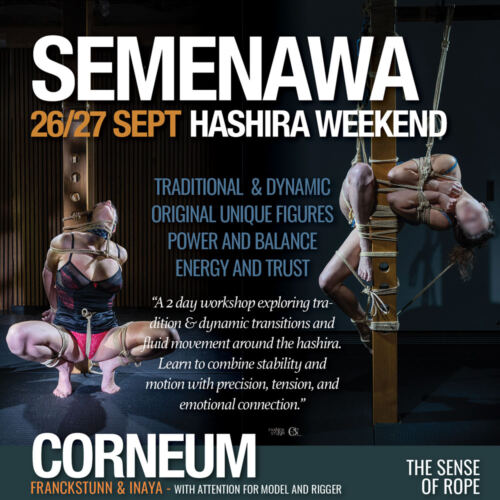 Shibari, Kinbaku, Semenawa, Tantra Shibari workshops. Connection,The Art of Shuuchinawa, Greeting ties, Body handling, Yukimura, Kirigami, Kinoko, Kurogami, Ropunawa, Nikola, Osada, Osada Steve, Nawashi Kanna, Naka Akira, Yukinaga Max, Midori, Riccardo Wildties, Pedro, Luxuria, Yagami Ren, Gorgone, Gestalta, Fred Hatt, Yoroi Ryu, Kazami Ranki, Sophia Rose, Ichinawa, Hiza-nawa, Muna-nawa, Kaikyaku, hashira workshop, dynamic hashira, predicament, breath play, Corneum, Belgium, Lennik, Brussels
